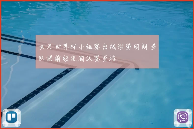 女足世界杯小组赛出线形势明朗 多队提前锁定淘汰赛资格