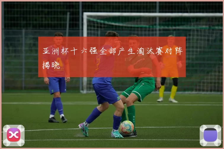 亚洲杯十六强全部产生淘汰赛对阵揭晓