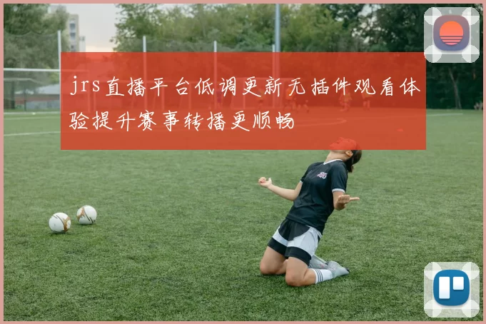 jrs直播平台低调更新无插件观看体验提升赛事转播更顺畅