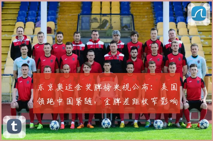 东京奥运会奖牌榜央视公布：美国领跑中国紧随，金牌差距收窄影响各队备战