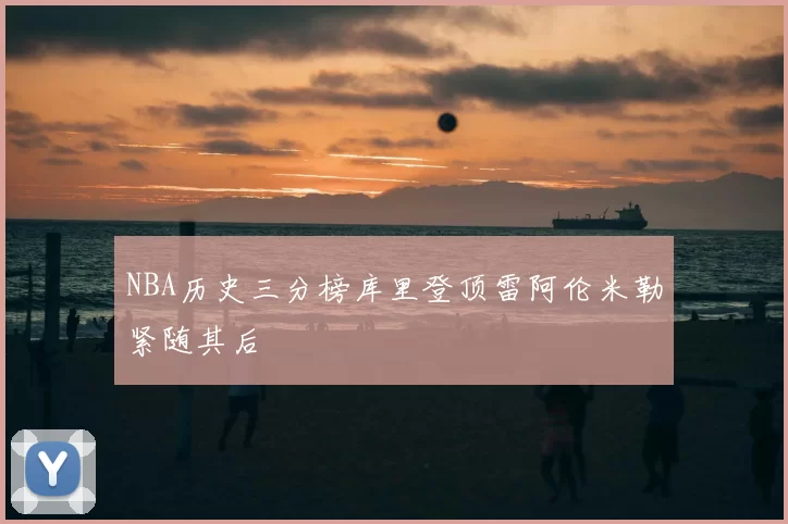 NBA历史三分榜库里登顶雷阿伦米勒紧随其后