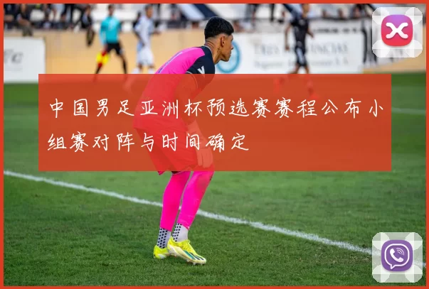 中国男足亚洲杯预选赛赛程公布小组赛对阵与时间确定