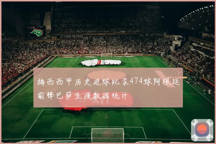 梅西西甲历史进球纪录474球阿根廷前锋巴萨生涯数据统计