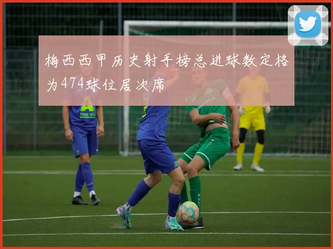 梅西西甲历史射手榜总进球数定格为474球位居次席