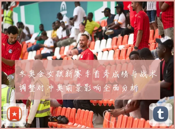 冬奥会女孩新赛季首秀成绩与战术调整对冲奥前景影响全面分析