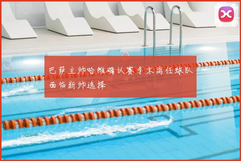 巴萨主帅哈维确认赛季末离任球队面临新帅选择