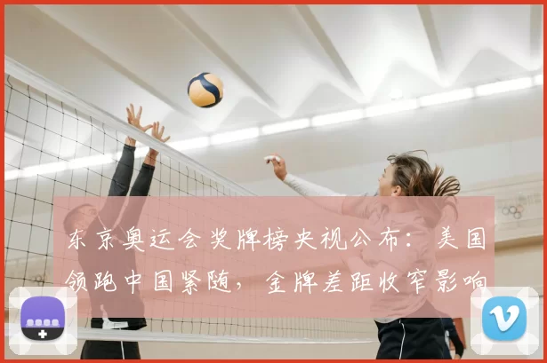 东京奥运会奖牌榜央视公布：美国领跑中国紧随，金牌差距收窄影响各队备战