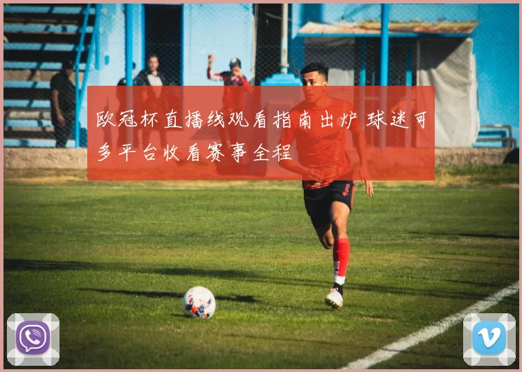 欧冠杯直播线观看指南出炉 球迷可多平台收看赛事全程