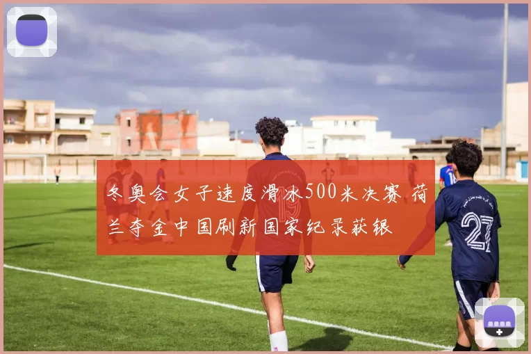 冬奥会女子速度滑冰500米决赛 荷兰夺金中国刷新国家纪录获银
