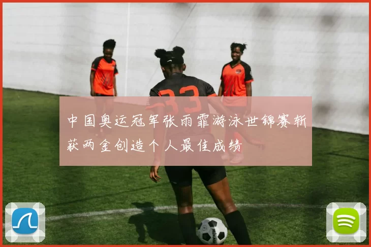 中国奥运冠军张雨霏游泳世锦赛斩获两金创造个人最佳成绩