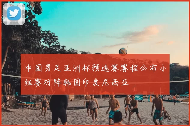 中国男足亚洲杯预选赛赛程公布小组赛对阵韩国印度尼西亚