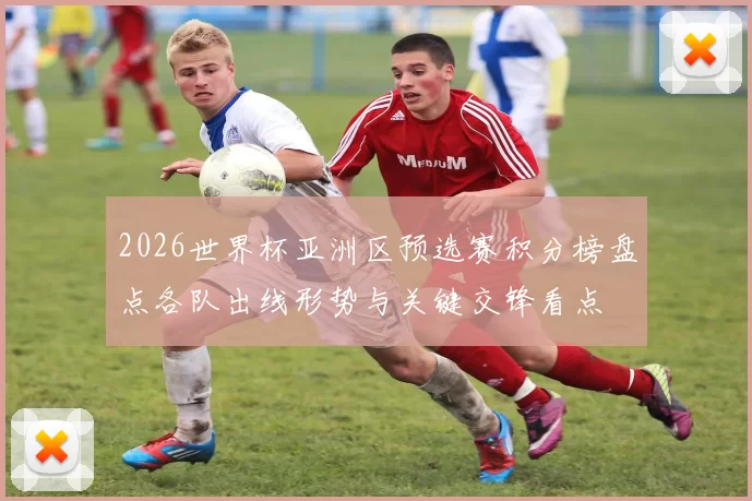 2026世界杯亚洲区预选赛积分榜盘点各队出线形势与关键交锋看点