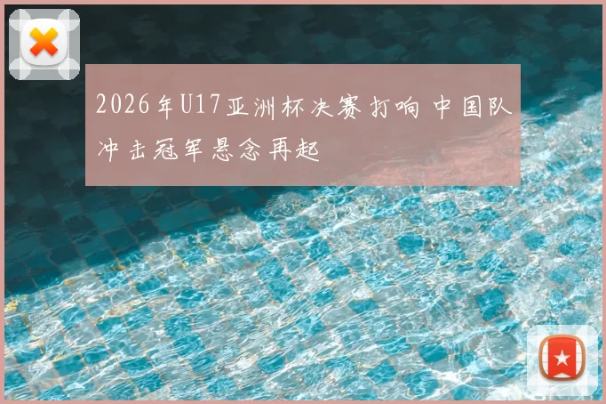 2026年U17亚洲杯决赛打响 中国队冲击冠军悬念再起