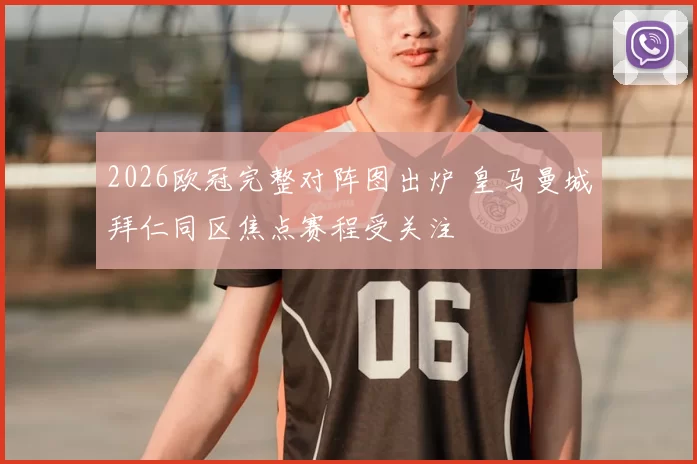 2026欧冠完整对阵图出炉 皇马曼城拜仁同区焦点赛程受关注