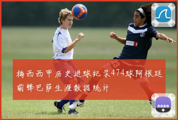 梅西西甲历史进球纪录474球阿根廷前锋巴萨生涯数据统计