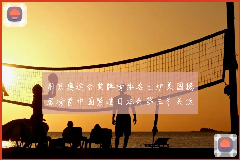 东京奥运会奖牌榜排名出炉美国稳居榜首中国紧追日本列第三引关注